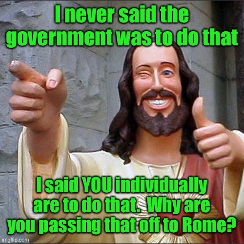 Buddy Christ Meme | I never said the government was to do that I said YOU individually are to do that.  Why are you passing that off to Rome? | image tagged in memes,buddy christ | made w/ Imgflip meme maker