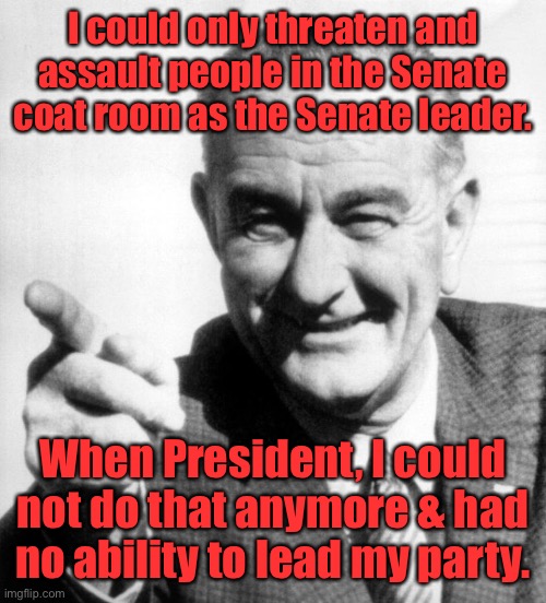 lbj | I could only threaten and assault people in the Senate coat room as the Senate leader. When President, I could not do that anymore & had no  | image tagged in lbj | made w/ Imgflip meme maker