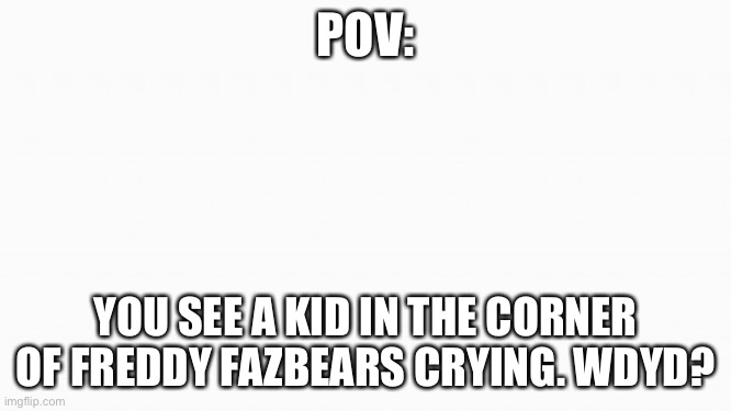 Thought a fnaf role play might be fun | POV:; YOU SEE A KID IN THE CORNER OF FREDDY FAZBEARS CRYING. WDYD? | image tagged in white box | made w/ Imgflip meme maker
