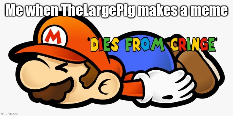 It's true. | Me when TheLargePig makes a meme | image tagged in mario dies from cringe | made w/ Imgflip meme maker