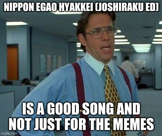 That Would Be Great | NIPPON EGAO HYAKKEI (JOSHIRAKU ED); IS A GOOD SONG AND NOT JUST FOR THE MEMES | image tagged in memes,that would be great | made w/ Imgflip meme maker