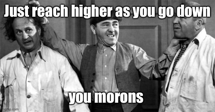 Three Stooges | Just reach higher as you go down you morons | image tagged in three stooges | made w/ Imgflip meme maker