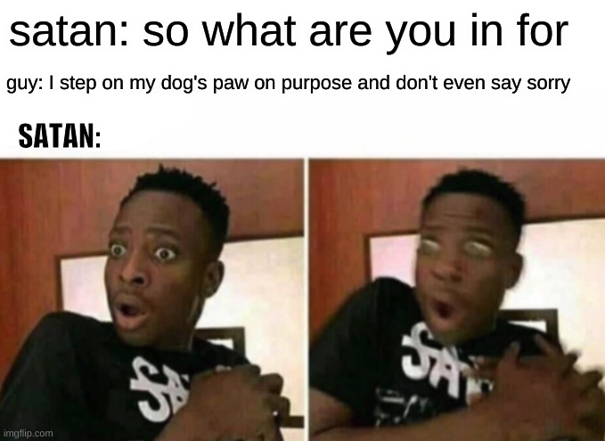 Shocked black guy | satan: so what are you in for; guy: I step on my dog's paw on purpose and don't even say sorry; SATAN: | image tagged in shocked black guy | made w/ Imgflip meme maker