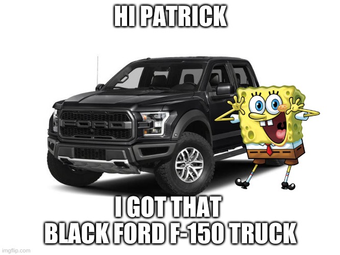 ikr | HI PATRICK; I GOT THAT 
BLACK FORD F-150 TRUCK | image tagged in black ford f-150 truck,spongebob | made w/ Imgflip meme maker