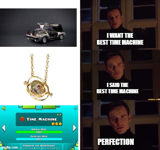 comment if you can beat it | I WANT THE BEST TIME MACHINE; I SAID THE BEST TIME MACHINE; PERFECTION | image tagged in perfection | made w/ Imgflip meme maker