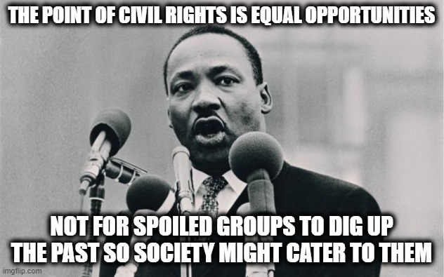 MLK jr. "I have a dream" | THE POINT OF CIVIL RIGHTS IS EQUAL OPPORTUNITIES; NOT FOR SPOILED GROUPS TO DIG UP THE PAST SO SOCIETY MIGHT CATER TO THEM | image tagged in mlk jr i have a dream | made w/ Imgflip meme maker