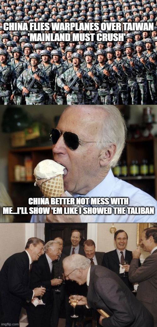 Joe Biden - "Tough Guy" | CHINA FLIES WARPLANES OVER TAIWAN
'MAINLAND MUST CRUSH'; CHINA BETTER NOT MESS WITH ME...I'LL SHOW 'EM LIKE I SHOWED THE TALIBAN | image tagged in laughing men in suits,joe biden,politics,china | made w/ Imgflip meme maker