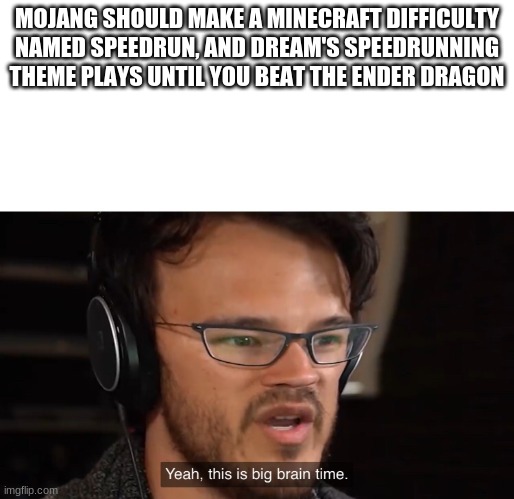 They should | MOJANG SHOULD MAKE A MINECRAFT DIFFICULTY NAMED SPEEDRUN, AND DREAM'S SPEEDRUNNING THEME PLAYS UNTIL YOU BEAT THE ENDER DRAGON | image tagged in markiplier yeah this is big brain time | made w/ Imgflip meme maker