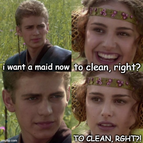 For the better right blank | i want a maid now to clean, right? TO CLEAN, RGHT?! | image tagged in for the better right blank | made w/ Imgflip meme maker