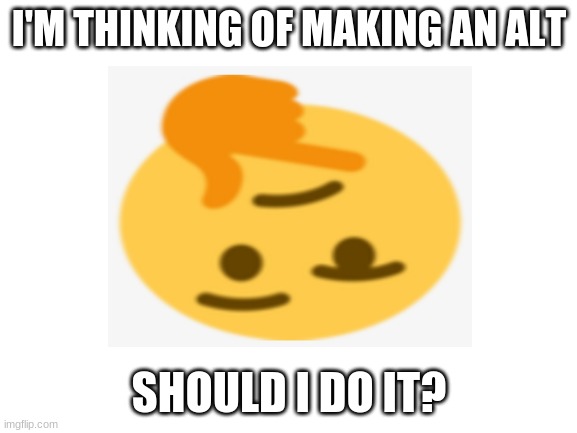 I'M THINKING OF MAKING AN ALT; SHOULD I DO IT? | image tagged in alt,think about it | made w/ Imgflip meme maker