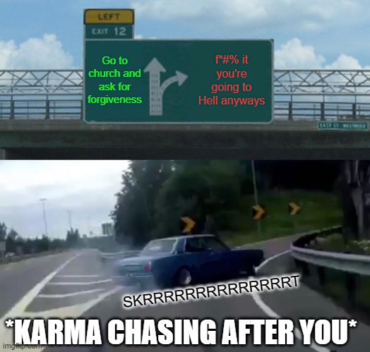 o-O | Go to church and ask for forgiveness; f*#% it you're going to Hell anyways; SKRRRRRRRRRRRRRRT; *KARMA CHASING AFTER YOU* | image tagged in memes,left exit 12 off ramp | made w/ Imgflip meme maker