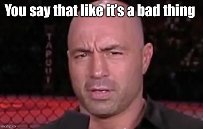 That face you make when someone says they don't like Joe Rogan.  | You say that like it’s a bad thing | image tagged in that face you make when someone says they don't like joe rogan | made w/ Imgflip meme maker