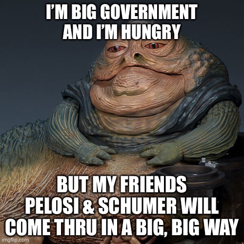 I’m Big Government and I’m RAVENOUSLY HUNGRY! | I’M BIG GOVERNMENT AND I’M HUNGRY; BUT MY FRIENDS PELOSI & SCHUMER WILL COME THRU IN A BIG, BIG WAY | image tagged in political meme,nancy pelosi,schumer,tax and spend,huge spending bill,big government | made w/ Imgflip meme maker