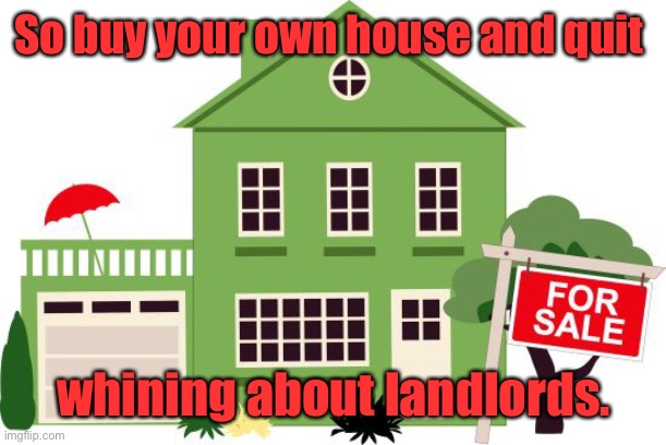 house for sale | So buy your own house and quit whining about landlords. | image tagged in house for sale | made w/ Imgflip meme maker
