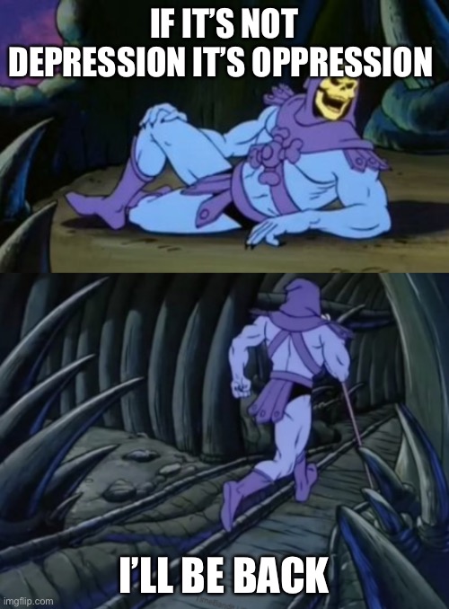 Disturbing Facts Skeletor | IF IT’S NOT DEPRESSION IT’S OPPRESSION; I’LL BE BACK | image tagged in disturbing facts skeletor | made w/ Imgflip meme maker