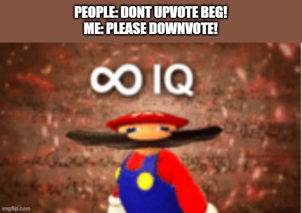 Uhhhhhhhhhhhhhhhhhh | PEOPLE: DONT UPVOTE BEG!
ME: PLEASE DOWNVOTE! | image tagged in infinite iq | made w/ Imgflip meme maker