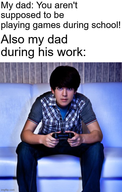 My dad: You aren't supposed to be playing games during school! Also my dad during his work: | image tagged in kid playing video games,school,dads,screw logic | made w/ Imgflip meme maker