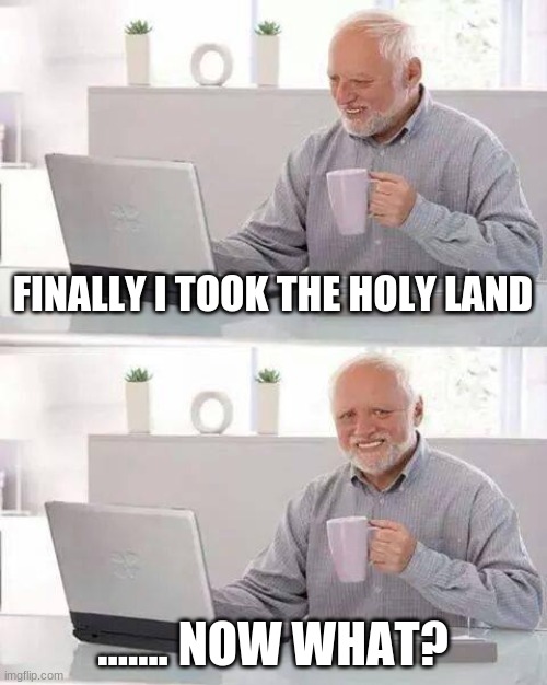 Hide the Pain Harold Meme | FINALLY I TOOK THE HOLY LAND; ....... NOW WHAT? | image tagged in memes,hide the pain harold | made w/ Imgflip meme maker