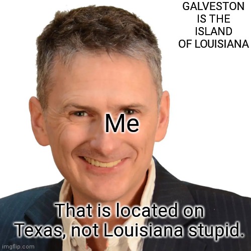 not Louisiana. | GALVESTON IS THE ISLAND OF LOUISIANA; Me; That is located on Texas, not Louisiana stupid. | image tagged in jared's moment,galveston,texas | made w/ Imgflip meme maker