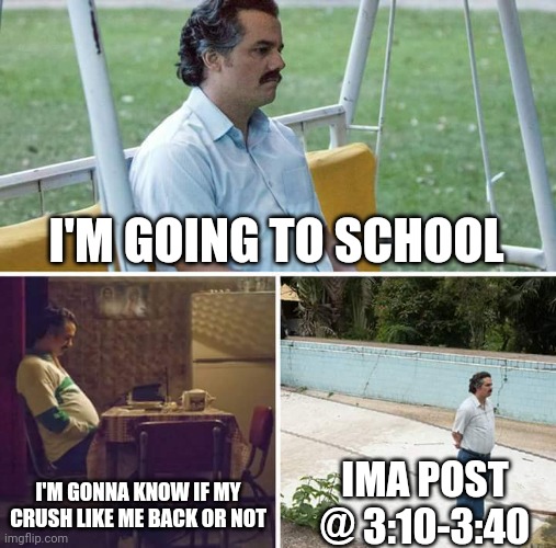I'm so nervous | I'M GOING TO SCHOOL; I'M GONNA KNOW IF MY CRUSH LIKE ME BACK OR NOT; IMA POST @ 3:10-3:40 | image tagged in memes,sad pablo escobar | made w/ Imgflip meme maker