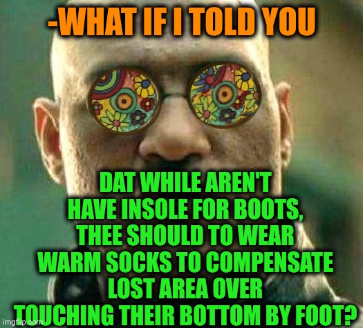 -Need to do right. | -WHAT IF I TOLD YOU; DAT WHILE AREN'T HAVE INSOLE FOR BOOTS, THEE SHOULD TO WEAR WARM SOCKS TO COMPENSATE LOST AREA OVER TOUCHING THEIR BOTTOM BY FOOT? | image tagged in acid kicks in morpheus,puss in boots,put it somewhere else patrick,bigfoot,mom can we have,size matters | made w/ Imgflip meme maker