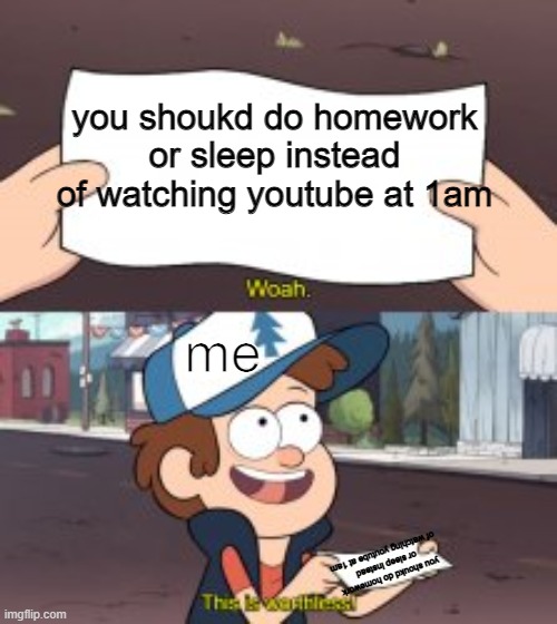 anybody else? |  you shoukd do homework or sleep instead of watching youtube at 1am; me; you shoukd do homework or sleep instead of watching youtube at 1am | image tagged in gravity falls,memes,dipper pines | made w/ Imgflip meme maker