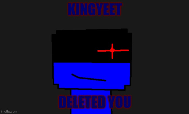 Kingyeet Deleted You | KINGYEET; DELETED YOU | made w/ Imgflip meme maker