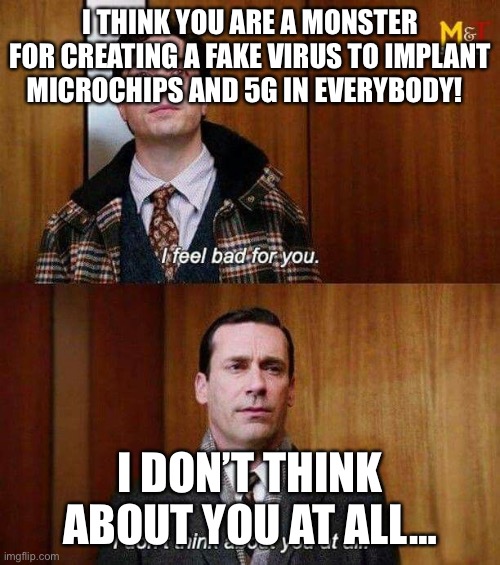 I don’t think about you at all | I THINK YOU ARE A MONSTER FOR CREATING A FAKE VIRUS TO IMPLANT MICROCHIPS AND 5G IN EVERYBODY! I DON’T THINK ABOUT YOU AT ALL… | image tagged in i don t think about you at all | made w/ Imgflip meme maker