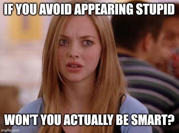 This meme led to an 'insight'. | IF YOU AVOID APPEARING STUPID; WON'T YOU ACTUALLY BE SMART? | image tagged in memes,omg karen | made w/ Imgflip meme maker