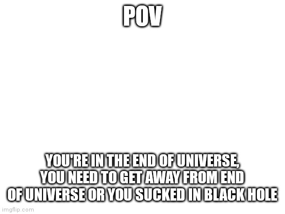 The end. |  POV; YOU'RE IN THE END OF UNIVERSE, YOU NEED TO GET AWAY FROM END OF UNIVERSE OR YOU SUCKED IN BLACK HOLE | image tagged in blank white template | made w/ Imgflip meme maker