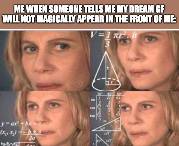 I just never flirt with girls and then I complain how I don't have a gf | ME WHEN SOMEONE TELLS ME MY DREAM GF WILL NOT MAGICALLY APPEAR IN THE FRONT OF ME: | image tagged in math lady/confused lady | made w/ Imgflip meme maker