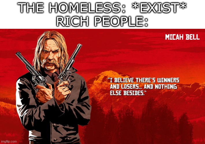 Hehe, new template | THE HOMELESS: *EXIST*
RICH PEOPLE: | image tagged in red dead micah | made w/ Imgflip meme maker