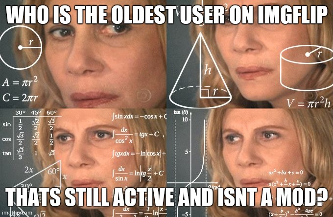 Calculating meme | WHO IS THE OLDEST USER ON IMGFLIP; THATS STILL ACTIVE AND ISNT A MOD? | image tagged in calculating meme | made w/ Imgflip meme maker