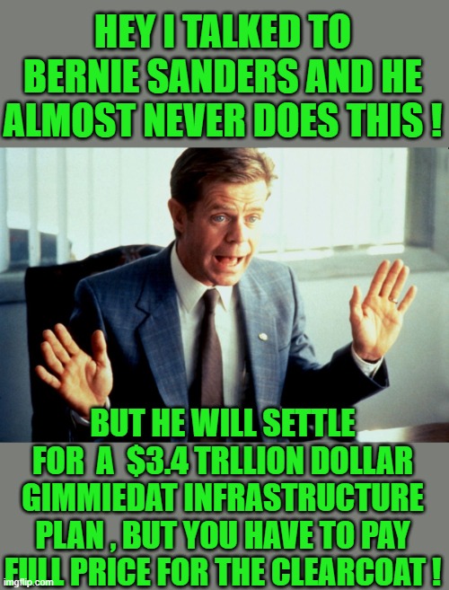 yep | HEY I TALKED TO BERNIE SANDERS AND HE ALMOST NEVER DOES THIS ! BUT HE WILL SETTLE FOR  A  $3.4 TRLLION DOLLAR GIMMIEDAT INFRASTRUCTURE PLAN , BUT YOU HAVE TO PAY FULL PRICE FOR THE CLEARCOAT ! | made w/ Imgflip meme maker