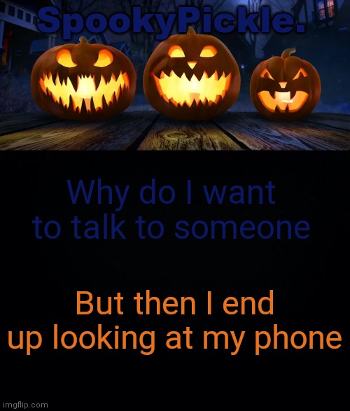 SpookyPickle. announce temp | Why do I want to talk to someone; But then I end up looking at my phone | image tagged in spookypickle announce temp | made w/ Imgflip meme maker