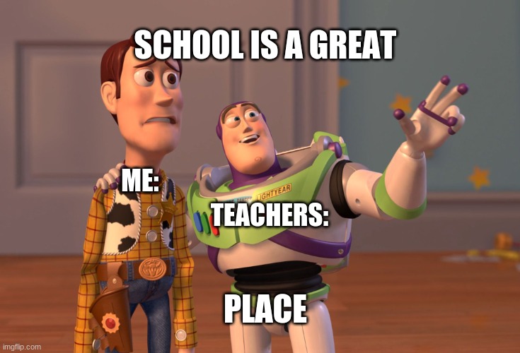 liars |  SCHOOL IS A GREAT; TEACHERS:; ME:; PLACE | image tagged in memes,x x everywhere | made w/ Imgflip meme maker