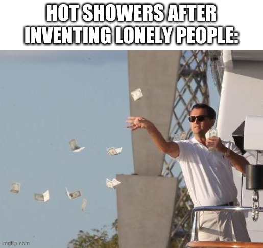 Leonardo DiCaprio throwing Money  | HOT SHOWERS AFTER INVENTING LONELY PEOPLE: | image tagged in leonardo dicaprio throwing money,money,memes,funny | made w/ Imgflip meme maker
