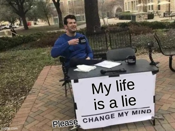 Change My Mind | My life is a lie; Please | image tagged in memes,change my mind | made w/ Imgflip meme maker