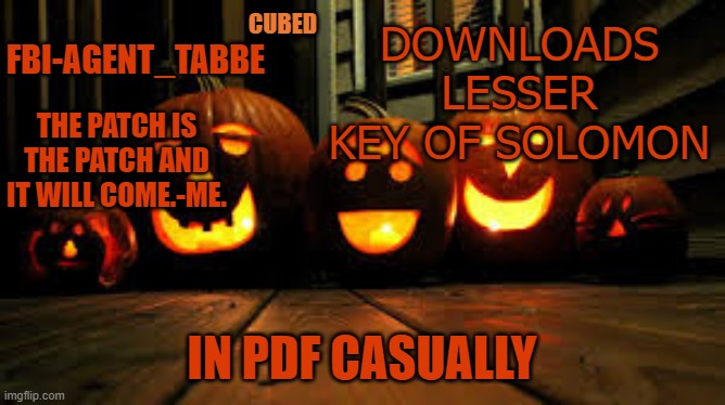 me just being me totaly normal. | DOWNLOADS LESSER KEY OF SOLOMON; IN PDF CASUALLY | image tagged in my pumpkin temp | made w/ Imgflip meme maker