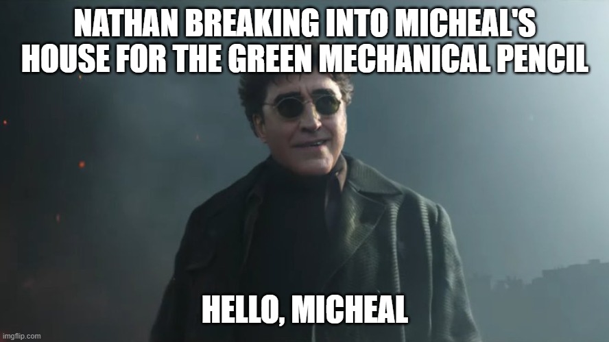 Doc Ock Hello Peter | NATHAN BREAKING INTO MICHEAL'S HOUSE FOR THE GREEN MECHANICAL PENCIL; HELLO, MICHEAL | image tagged in doc ock hello peter | made w/ Imgflip meme maker