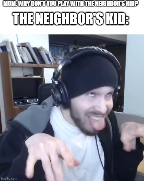 MOM: WHY DON'T YOU PLAY WITH THE NEIGHBOR'S KID? THE NEIGHBOR'S KID: | image tagged in blank white template,charmx on drugs | made w/ Imgflip meme maker