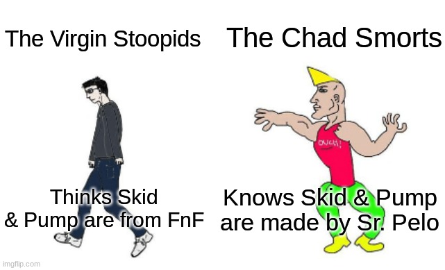 Virgin vs Chad | The Chad Smorts; The Virgin Stoopids; Knows Skid & Pump are made by Sr. Pelo; Thinks Skid & Pump are from FnF | image tagged in virgin vs chad | made w/ Imgflip meme maker
