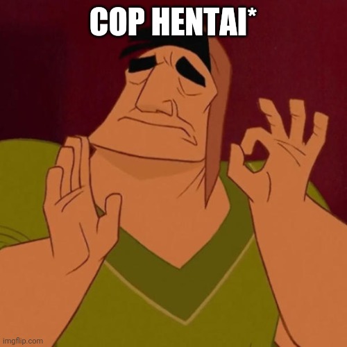 Kronk Just Right | COP HENTAI* | image tagged in kronk just right | made w/ Imgflip meme maker