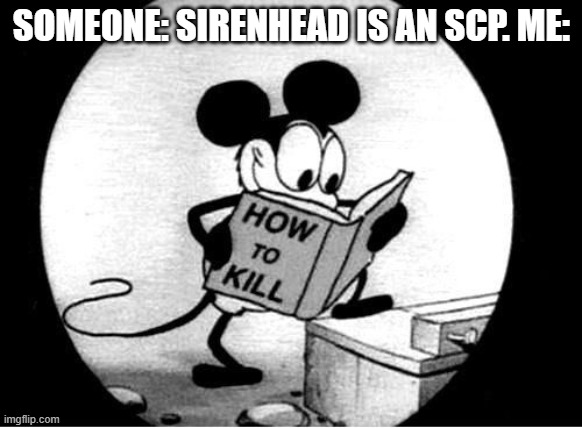 How to Kill with Mickey Mouse | SOMEONE: SIRENHEAD IS AN SCP. ME: | image tagged in how to kill with mickey mouse | made w/ Imgflip meme maker
