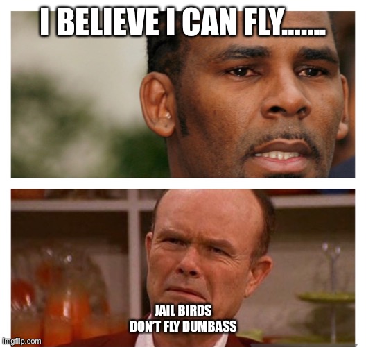 R kelly in prison |  I BELIEVE I CAN FLY……. JAIL BIRDS DON’T FLY DUMBASS | image tagged in r kelly,prison,dumbass,that 70's show,entertainment,facebook jail | made w/ Imgflip meme maker