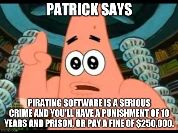 IT'S TRUE! |  PATRICK SAYS; PIRATING SOFTWARE IS A SERIOUS CRIME AND YOU'LL HAVE A PUNISHMENT OF 10 YEARS AND PRISON, OR PAY A FINE OF $250,000. | image tagged in memes,patrick says,piracy | made w/ Imgflip meme maker