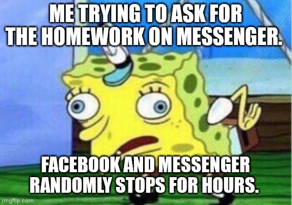 It happened again. |  ME TRYING TO ASK FOR THE HOMEWORK ON MESSENGER. FACEBOOK AND MESSENGER RANDOMLY STOPS FOR HOURS. | image tagged in memes,mocking spongebob | made w/ Imgflip meme maker