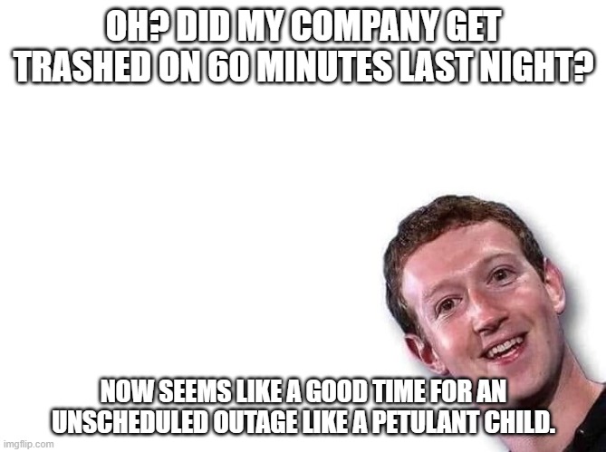  OH? DID MY COMPANY GET TRASHED ON 60 MINUTES LAST NIGHT? NOW SEEMS LIKE A GOOD TIME FOR AN UNSCHEDULED OUTAGE LIKE A PETULANT CHILD. | image tagged in mark zuckerberg | made w/ Imgflip meme maker