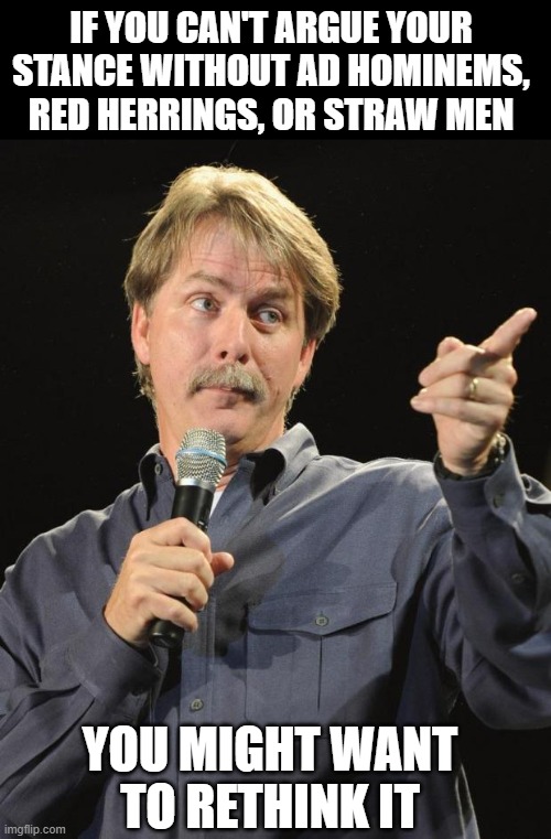 Maybe you don't know everything? | IF YOU CAN'T ARGUE YOUR STANCE WITHOUT AD HOMINEMS, RED HERRINGS, OR STRAW MEN; YOU MIGHT WANT TO RETHINK IT | image tagged in jeff foxworthy,conservatives,liberals,politics,argue | made w/ Imgflip meme maker