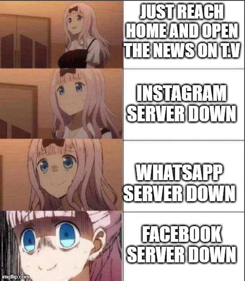 Increasingly Anxious Chicka | JUST REACH HOME AND OPEN THE NEWS ON T.V; INSTAGRAM SERVER DOWN; WHATSAPP SERVER DOWN; FACEBOOK SERVER DOWN | image tagged in increasingly anxious chicka | made w/ Imgflip meme maker